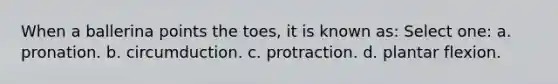 When a ballerina points the toes, it is known as: Select one: a. pronation. b. circumduction. c. protraction. d. plantar flexion.