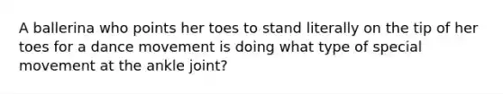 A ballerina who points her toes to stand literally on the tip of her toes for a dance movement is doing what type of special movement at the ankle joint?