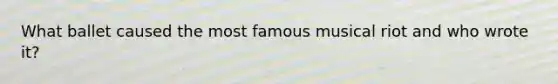 What ballet caused the most famous musical riot and who wrote it?