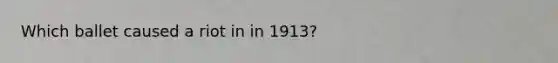 Which ballet caused a riot in in 1913?