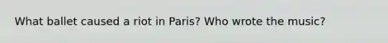 What ballet caused a riot in Paris? Who wrote the music?