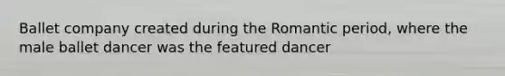 Ballet company created during the Romantic period, where the male ballet dancer was the featured dancer