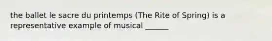 the ballet le sacre du printemps (The Rite of Spring) is a representative example of musical ______