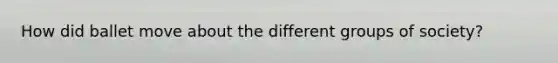 How did ballet move about the different groups of society?