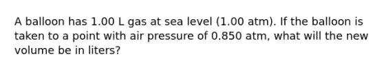 A balloon has 1.00 L gas at sea level (1.00 atm). If the balloon is taken to a point with air pressure of 0.850 atm, what will the new volume be in liters?