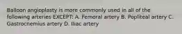 Balloon angioplasty is more commonly used in all of the following arteries EXCEPT: A. Femoral artery B. Popliteal artery C. Gastrocnemius artery D. Iliac artery