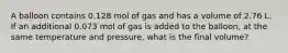 A balloon contains 0.128 mol of gas and has a volume of 2.76 L. If an additional 0.073 mol of gas is added to the balloon, at the same temperature and pressure, what is the final volume?