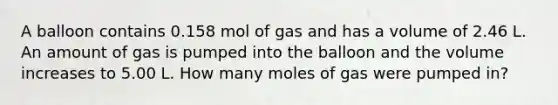 A balloon contains 0.158 mol of gas and has a volume of 2.46 L. An amount of gas is pumped into the balloon and the volume increases to 5.00 L. How many moles of gas were pumped in?