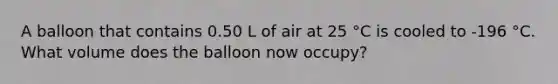 A balloon that contains 0.50 L of air at 25 °C is cooled to -196 °C. What volume does the balloon now occupy?