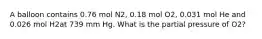 A balloon contains 0.76 mol N2, 0.18 mol O2, 0.031 mol He and 0.026 mol H2at 739 mm Hg. What is the partial pressure of O2?