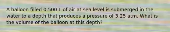 A balloon filled 0.500 L of air at sea level is submerged in the water to a depth that produces a pressure of 3.25 atm. What is the volume of the balloon at this depth?