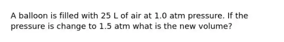 A balloon is filled with 25 L of air at 1.0 atm pressure. If the pressure is change to 1.5 atm what is the new volume?