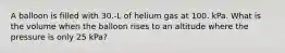 A balloon is filled with 30.-L of helium gas at 100. kPa. What is the volume when the balloon rises to an altitude where the pressure is only 25 kPa?