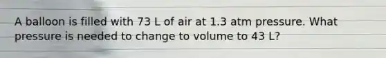 A balloon is filled with 73 L of air at 1.3 atm pressure. What pressure is needed to change to volume to 43 L?