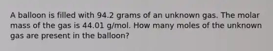 A balloon is filled with 94.2 grams of an unknown gas. The molar mass of the gas is 44.01 g/mol. How many moles of the unknown gas are present in the balloon?