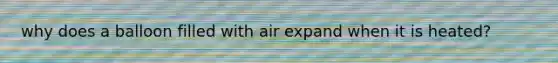 why does a balloon filled with air expand when it is heated?