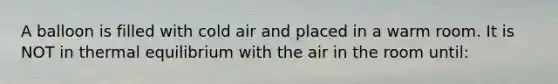 A balloon is filled with cold air and placed in a warm room. It is NOT in thermal equilibrium with the air in the room until: