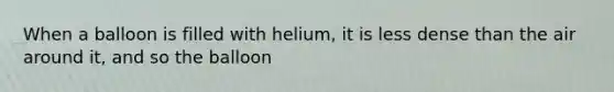 When a balloon is filled with helium, it is less dense than the air around it, and so the balloon