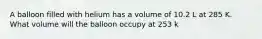 A balloon filled with helium has a volume of 10.2 L at 285 K. What volume will the balloon occupy at 253 k