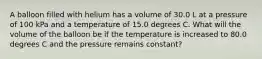 A balloon filled with helium has a volume of 30.0 L at a pressure of 100 kPa and a temperature of 15.0 degrees C. What will the volume of the balloon be if the temperature is increased to 80.0 degrees C and the pressure remains constant?