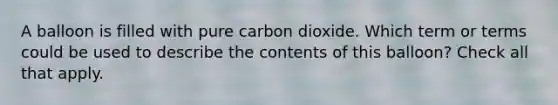 A balloon is filled with pure carbon dioxide. Which term or terms could be used to describe the contents of this balloon? Check all that apply.