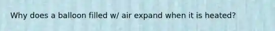 Why does a balloon filled w/ air expand when it is heated?