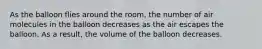 As the balloon flies around the room, the number of air molecules in the balloon decreases as the air escapes the balloon. As a result, the volume of the balloon decreases.