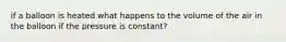 if a balloon is heated what happens to the volume of the air in the balloon if the pressure is constant?