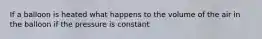 If a balloon is heated what happens to the volume of the air in the balloon if the pressure is constant