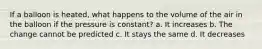 If a balloon is heated, what happens to the volume of the air in the balloon if the pressure is constant? a. It increases b. The change cannot be predicted c. It stays the same d. It decreases