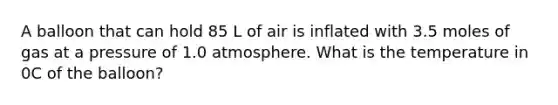 A balloon that can hold 85 L of air is inflated with 3.5 moles of gas at a pressure of 1.0 atmosphere. What is the temperature in 0C of the balloon?