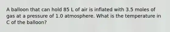 A balloon that can hold 85 L of air is inflated with 3.5 moles of gas at a pressure of 1.0 atmosphere. What is the temperature in C of the balloon?