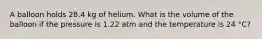 A balloon holds 28.4 kg of helium. What is the volume of the balloon if the pressure is 1.22 atm and the temperature is 24 °C?