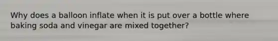 Why does a balloon inflate when it is put over a bottle where baking soda and vinegar are mixed together?