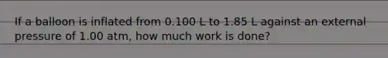 If a balloon is inflated from 0.100 L to 1.85 L against an external pressure of 1.00 atm, how much work is done?