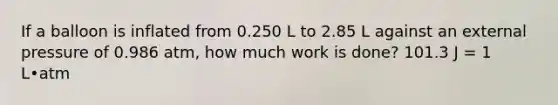 If a balloon is inflated from 0.250 L to 2.85 L against an external pressure of 0.986 atm, how much work is done? 101.3 J = 1 L•atm