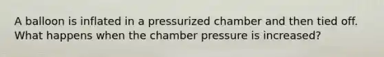 A balloon is inflated in a pressurized chamber and then tied off. What happens when the chamber pressure is increased?