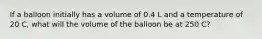 If a balloon initially has a volume of 0.4 L and a temperature of 20 C, what will the volume of the balloon be at 250 C?