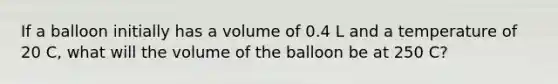 If a balloon initially has a volume of 0.4 L and a temperature of 20 C, what will the volume of the balloon be at 250 C?