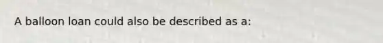 A balloon loan could also be described as a: