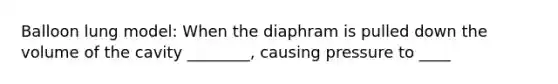 Balloon lung model: When the diaphram is pulled down the volume of the cavity ________, causing pressure to ____