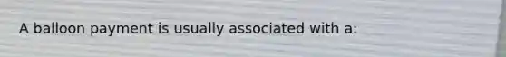 A balloon payment is usually associated with a: