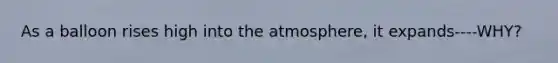 As a balloon rises high into the atmosphere, it expands----WHY?