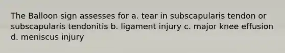 The Balloon sign assesses for a. tear in subscapularis tendon or subscapularis tendonitis b. ligament injury c. major knee effusion d. meniscus injury