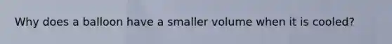 Why does a balloon have a smaller volume when it is cooled?