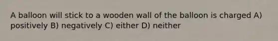 A balloon will stick to a wooden wall of the balloon is charged A) positively B) negatively C) either D) neither