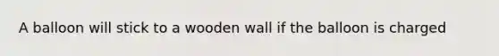 A balloon will stick to a wooden wall if the balloon is charged