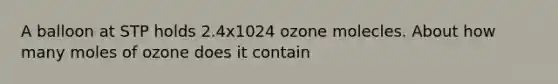 A balloon at STP holds 2.4x1024 ozone molecles. About how many moles of ozone does it contain