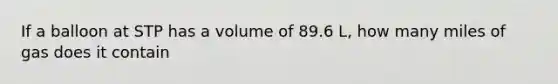 If a balloon at STP has a volume of 89.6 L, how many miles of gas does it contain