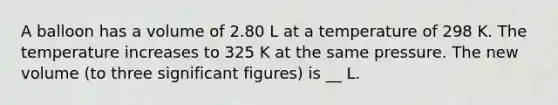 A balloon has a volume of 2.80 L at a temperature of 298 K. The temperature increases to 325 K at the same pressure. The new volume (to three significant figures) is __ L.